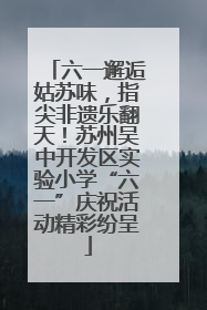 六一邂逅姑苏味，指尖非遗乐翻天！苏州吴中开发区实验小学“六一”庆祝活动精彩纷呈
