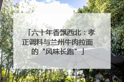 六十年香飘西北：孝正调料与兰州牛肉拉面的“风味长跑”