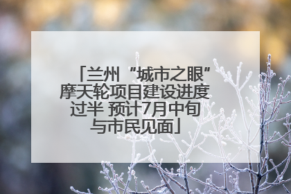兰州“城市之眼”摩天轮项目建设进度过半 预计7月中旬与市民见面