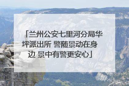 兰州公安七里河分局华坪派出所 警随景动在身边 景中有警更安心