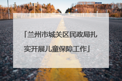 兰州市城关区民政局扎实开展儿童保障工作