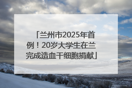 兰州市2025年首例！20岁大学生在兰完成造血干细胞捐献