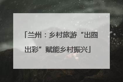 兰州：乡村旅游“出圈出彩”赋能乡村振兴