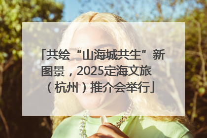 共绘“山海城共生”新图景，2025定海文旅（杭州）推介会举行