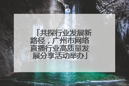 共探行业发展新路径，广州市网络直播行业高质量发展分享活动举办