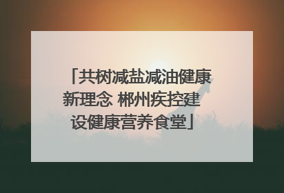共树减盐减油健康新理念 郴州疾控建设健康营养食堂