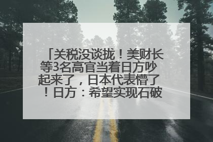 关税没谈拢！美财长等3名高官当着日方吵起来了，日本代表懵了！日方：希望实现石破茂与特朗普的会晤