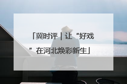 冀时评｜让“好戏”在河北焕彩新生