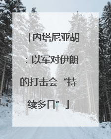 内塔尼亚胡：以军对伊朗的打击会“持续多日”