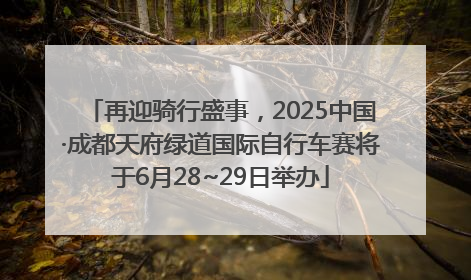 再迎骑行盛事，2025中国·成都天府绿道国际自行车赛将于6月28~29日举办
