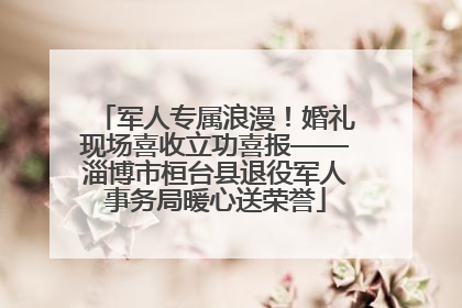 军人专属浪漫！婚礼现场喜收立功喜报——淄博市桓台县退役军人事务局暖心送荣誉