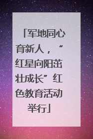 军地同心育新人，“红星向阳茁壮成长”红色教育活动举行