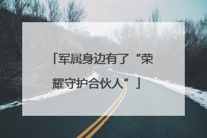 军属身边有了“荣耀守护合伙人”