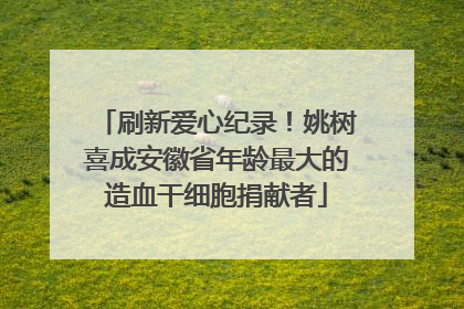 刷新爱心纪录！姚树喜成安徽省年龄最大的造血干细胞捐献者