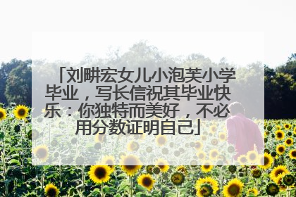 刘畊宏女儿小泡芙小学毕业，写长信祝其毕业快乐：你独特而美好，不必用分数证明自己