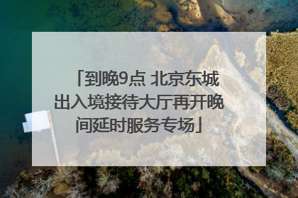 到晚9点 北京东城出入境接待大厅再开晚间延时服务专场