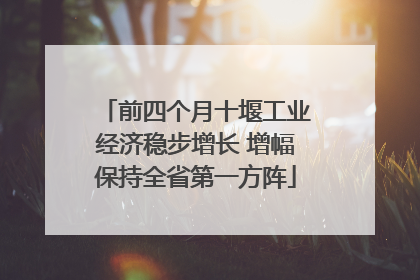 前四个月十堰工业经济稳步增长 增幅保持全省第一方阵