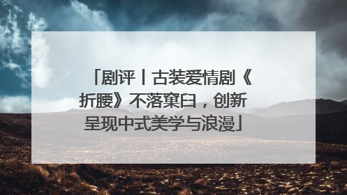 剧评丨古装爱情剧《折腰》不落窠臼，创新呈现中式美学与浪漫