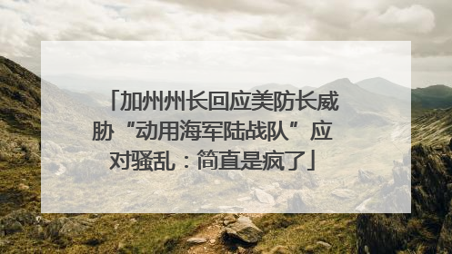 加州州长回应美防长威胁“动用海军陆战队”应对骚乱：简直是疯了