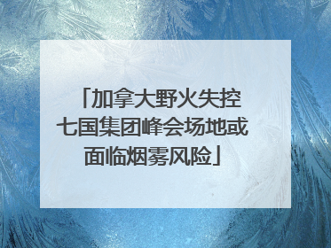 加拿大野火失控 七国集团峰会场地或面临烟雾风险