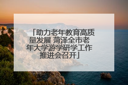 助力老年教育高质量发展 菏泽全市老年大学游学研学工作推进会召开