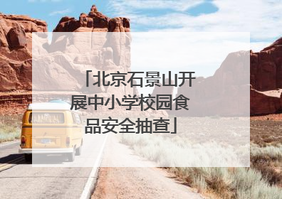 北京石景山开展中小学校园食品安全抽查