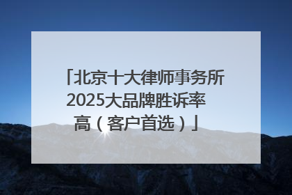 北京十大律师事务所2025大品牌胜诉率高（客户首选）