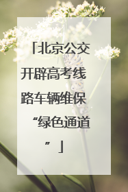 北京公交开辟高考线路车辆维保“绿色通道”