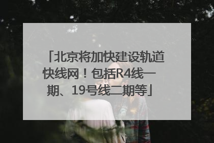 北京将加快建设轨道快线网！包括R4线一期、19号线二期等