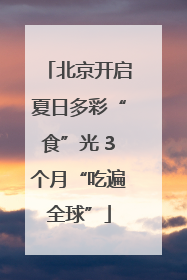 北京开启夏日多彩“食”光 3个月“吃遍全球”