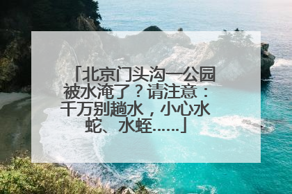 北京门头沟一公园被水淹了？请注意：千万别趟水，小心水蛇、水蛭……