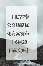 北京7条公交线路优化方案发布！6月20日起实施
