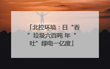 北控环境：日“吞”垃圾六百吨 年“吐”绿电一亿度
