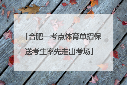 合肥一考点体育单招保送考生率先走出考场
