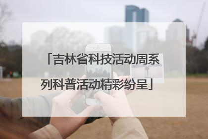 吉林省科技活动周系列科普活动精彩纷呈