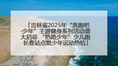 吉林省2025年“奔跑吧·少年”主题健身系列活动盛大启幕 “热路少年”少儿跑长春站点燃少年运动热情
