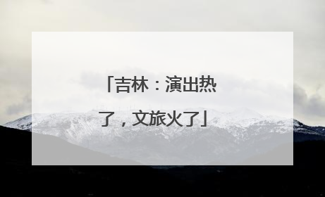 吉林：演出热了，文旅火了