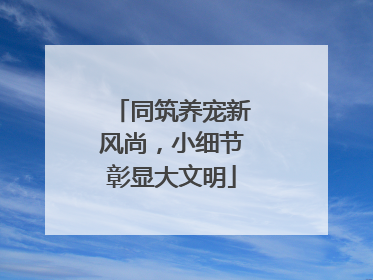 同筑养宠新风尚，小细节彰显大文明