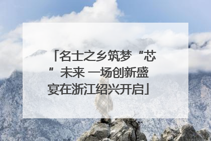 名士之乡筑梦“芯”未来 一场创新盛宴在浙江绍兴开启
