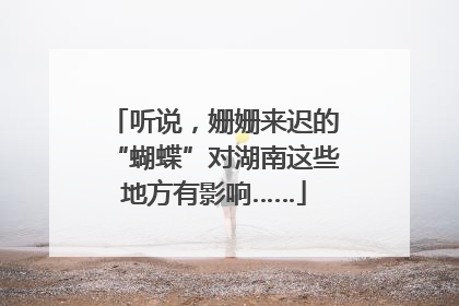 听说，姗姗来迟的“蝴蝶”对湖南这些地方有影响……