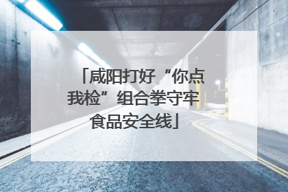 咸阳打好“你点我检”组合拳守牢食品安全线