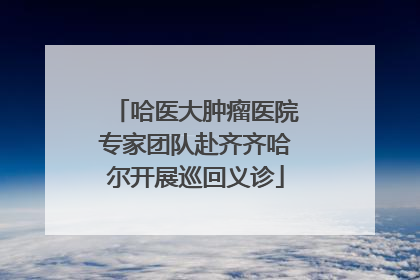 哈医大肿瘤医院专家团队赴齐齐哈尔开展巡回义诊