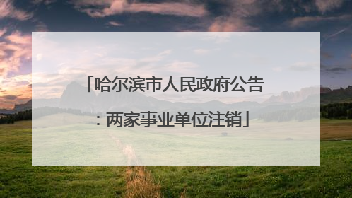 哈尔滨市人民政府公告：两家事业单位注销
