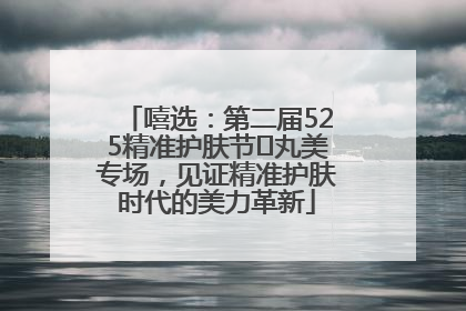 嘻选：第二届525精准护肤节✖丸美专场，见证精准护肤时代的美力革新