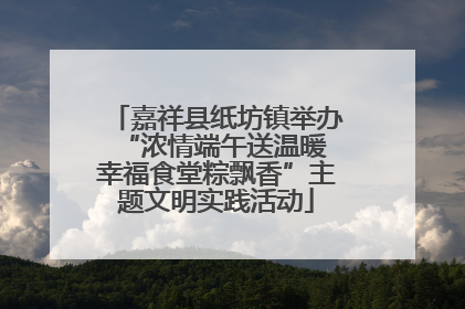 嘉祥县纸坊镇举办“浓情端午送温暖 幸福食堂粽飘香”主题文明实践活动