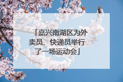 嘉兴南湖区为外卖员、快递员举行了一场运动会