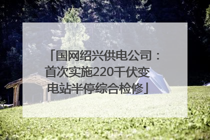国网绍兴供电公司：首次实施220千伏变电站半停综合检修
