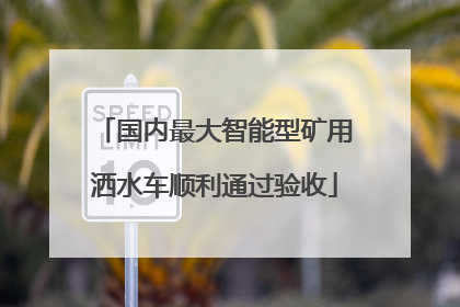 国内最大智能型矿用洒水车顺利通过验收
