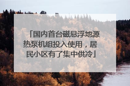 国内首台磁悬浮地源热泵机组投入使用，居民小区有了集中供冷