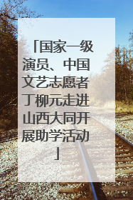国家一级演员、中国文艺志愿者丁柳元走进山西大同开展助学活动